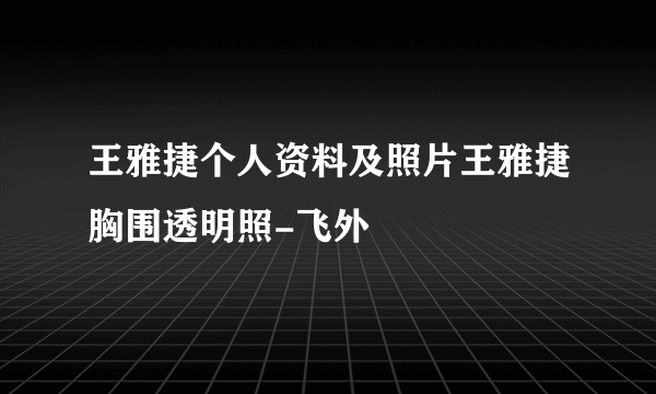 王雅捷个人资料及照片王雅捷胸围透明照-飞外