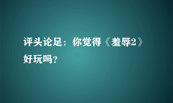 评头论足：你觉得《羞辱2》好玩吗？