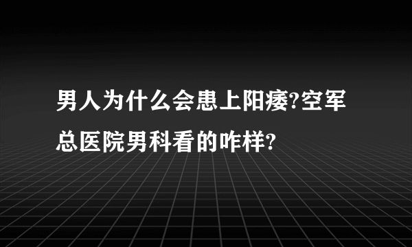 男人为什么会患上阳痿?空军总医院男科看的咋样?