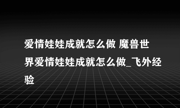 爱情娃娃成就怎么做 魔兽世界爱情娃娃成就怎么做_飞外经验