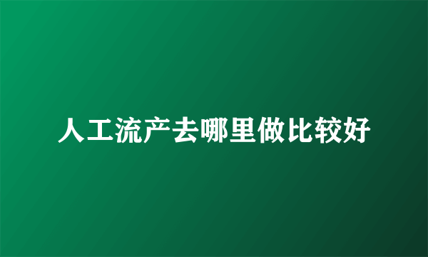 人工流产去哪里做比较好