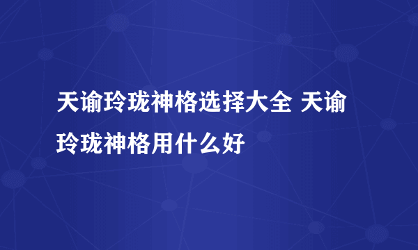 天谕玲珑神格选择大全 天谕玲珑神格用什么好