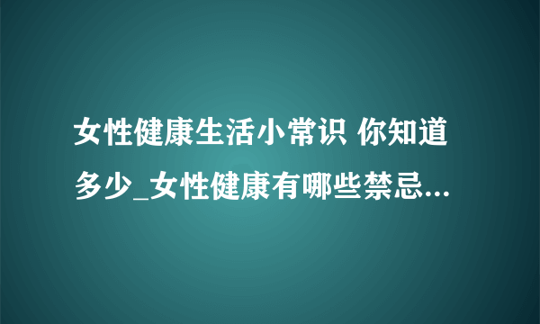 女性健康生活小常识 你知道多少_女性健康有哪些禁忌_女性拥有健康生活需要注意什么_日常注意3个健康细节做个优雅女人