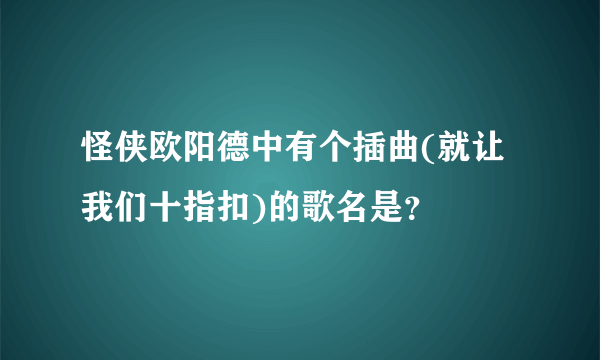 怪侠欧阳德中有个插曲(就让我们十指扣)的歌名是？