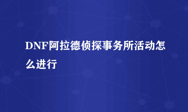 DNF阿拉德侦探事务所活动怎么进行