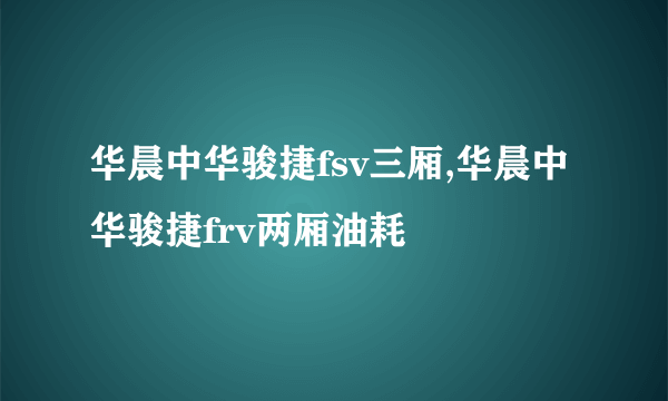 华晨中华骏捷fsv三厢,华晨中华骏捷frv两厢油耗