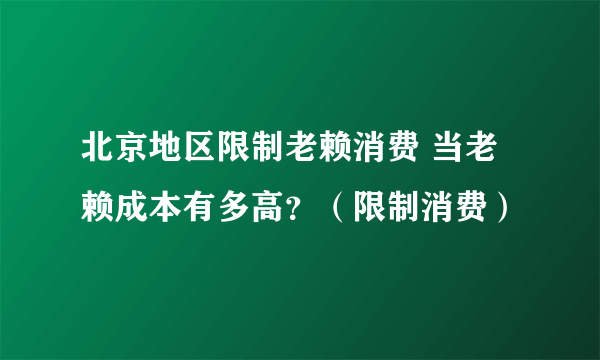 北京地区限制老赖消费 当老赖成本有多高？（限制消费）