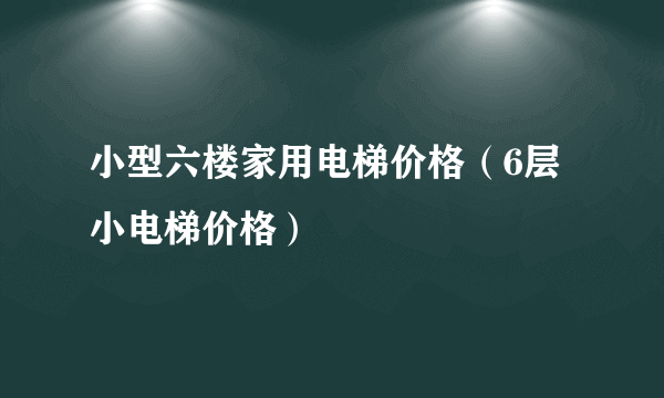 小型六楼家用电梯价格（6层小电梯价格）