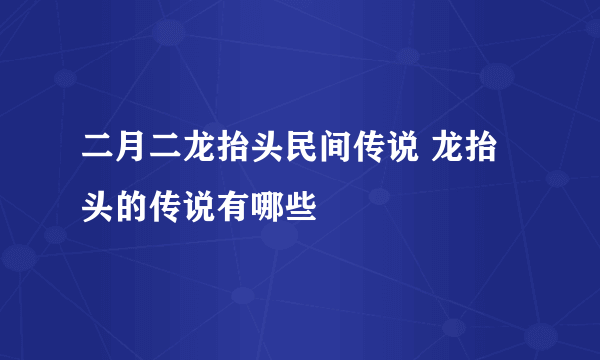 二月二龙抬头民间传说 龙抬头的传说有哪些