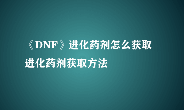 《DNF》进化药剂怎么获取 进化药剂获取方法