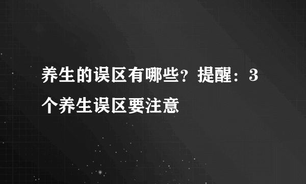 养生的误区有哪些？提醒：3个养生误区要注意