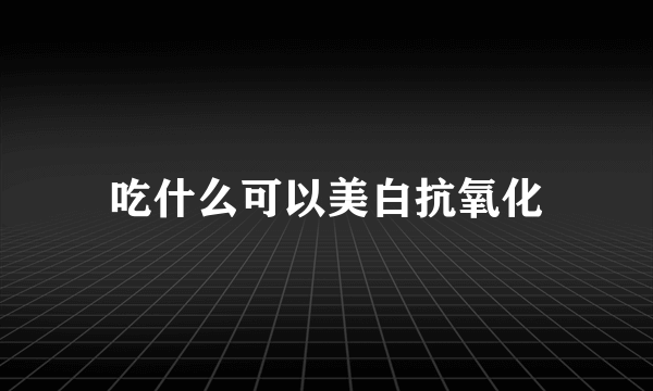 吃什么可以美白抗氧化