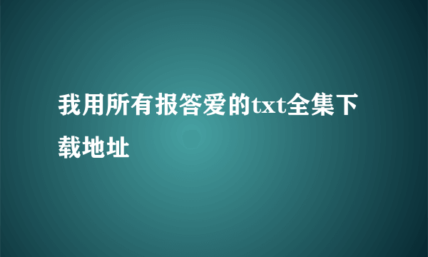 我用所有报答爱的txt全集下载地址