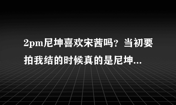 2pm尼坤喜欢宋茜吗？当初要拍我结的时候真的是尼坤要求和宋茜演的？他们什么时候第一次见面的呢