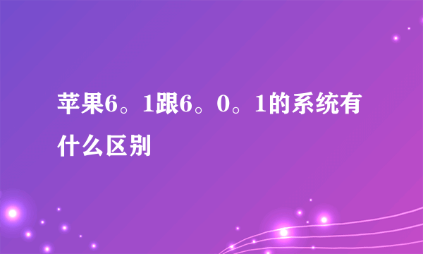 苹果6。1跟6。0。1的系统有什么区别