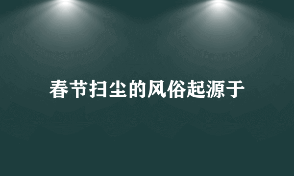 春节扫尘的风俗起源于