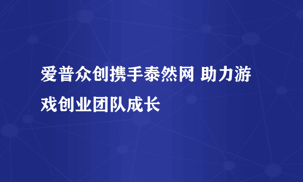 爱普众创携手泰然网 助力游戏创业团队成长