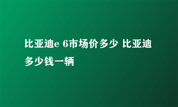 比亚迪e 6市场价多少 比亚迪多少钱一辆