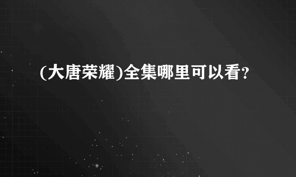 (大唐荣耀)全集哪里可以看？