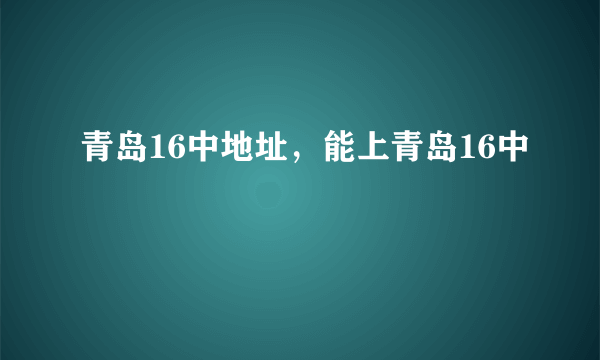 青岛16中地址，能上青岛16中