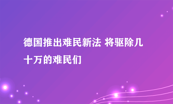 德国推出难民新法 将驱除几十万的难民们