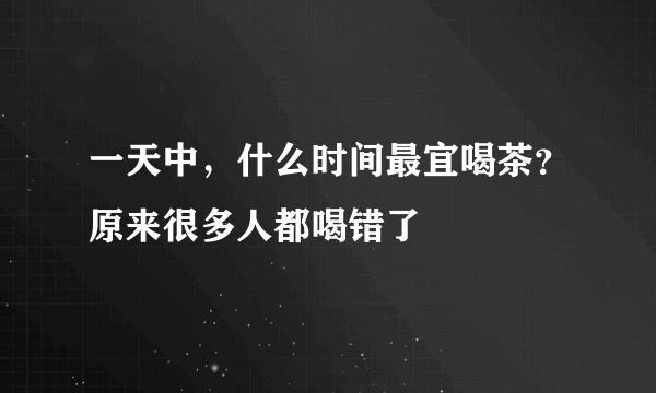 一天中，什么时间最宜喝茶？原来很多人都喝错了