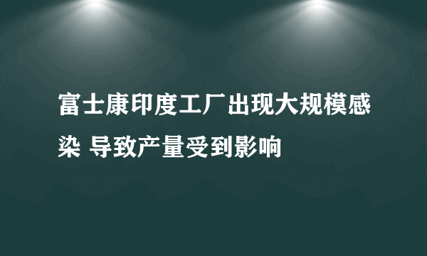 富士康印度工厂出现大规模感染 导致产量受到影响