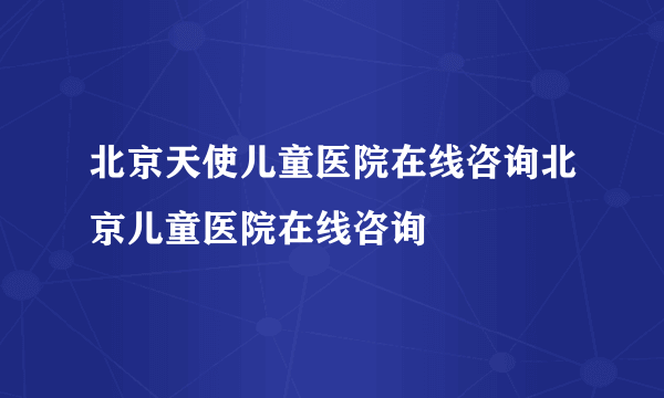 北京天使儿童医院在线咨询北京儿童医院在线咨询