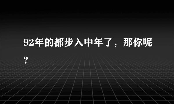 92年的都步入中年了，那你呢？