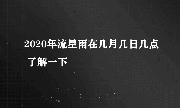 2020年流星雨在几月几日几点 了解一下