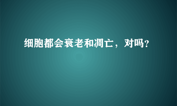 细胞都会衰老和凋亡，对吗？