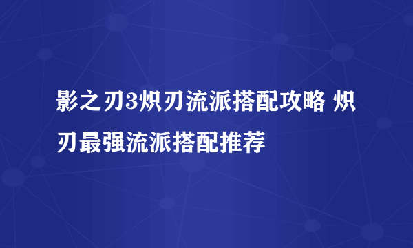 影之刃3炽刃流派搭配攻略 炽刃最强流派搭配推荐