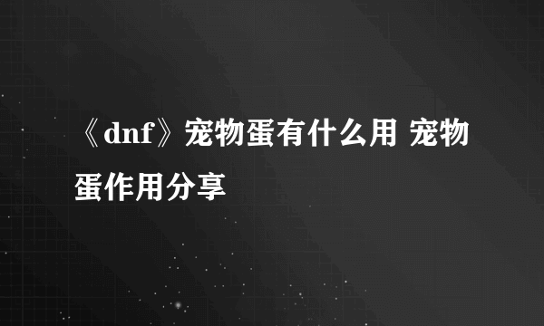 《dnf》宠物蛋有什么用 宠物蛋作用分享