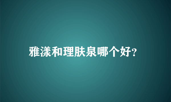 雅漾和理肤泉哪个好？