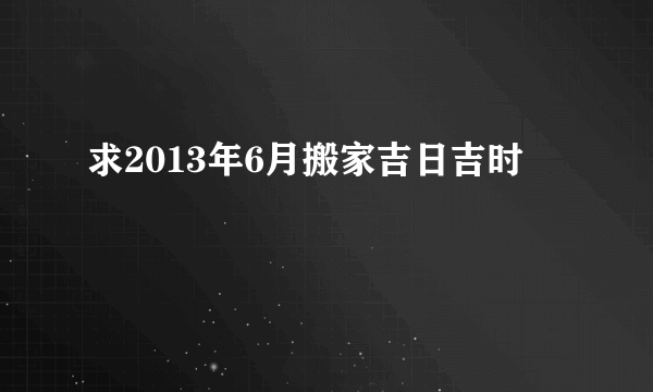 求2013年6月搬家吉日吉时