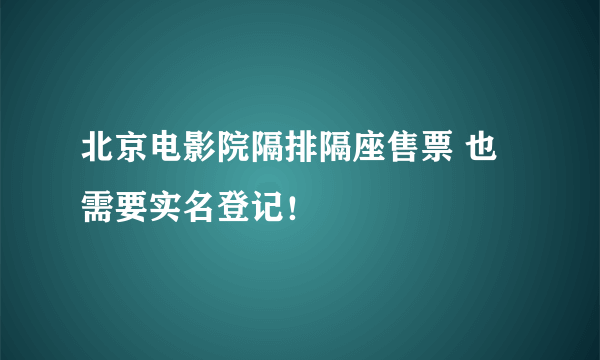 北京电影院隔排隔座售票 也需要实名登记！