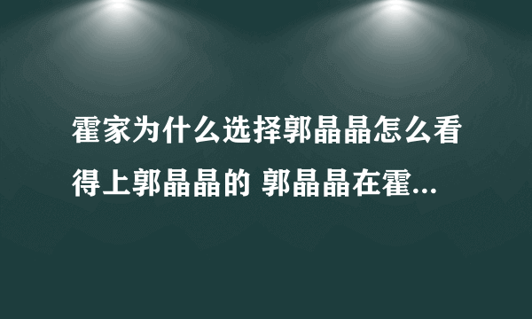 霍家为什么选择郭晶晶怎么看得上郭晶晶的 郭晶晶在霍家的地位