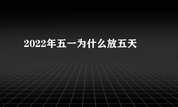 2022年五一为什么放五天