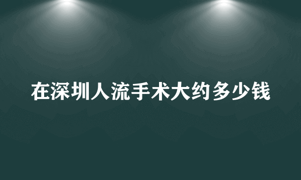 在深圳人流手术大约多少钱