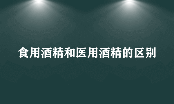 食用酒精和医用酒精的区别