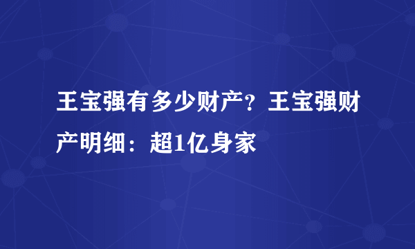 王宝强有多少财产？王宝强财产明细：超1亿身家