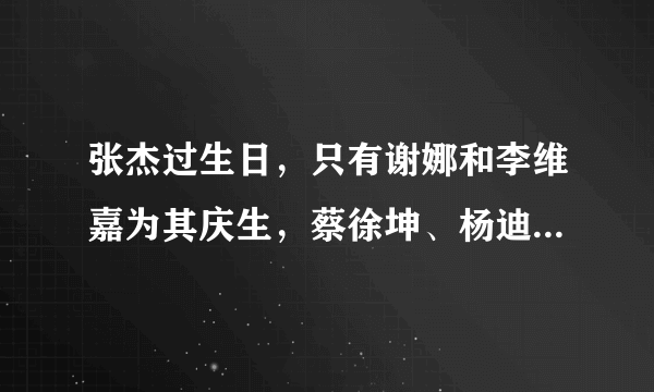 张杰过生日，只有谢娜和李维嘉为其庆生，蔡徐坤、杨迪等人太不孝