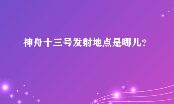 神舟十三号发射地点是哪儿？