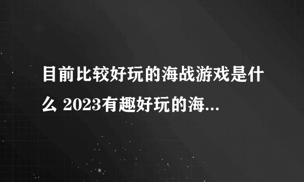 目前比较好玩的海战游戏是什么 2023有趣好玩的海战游戏大全