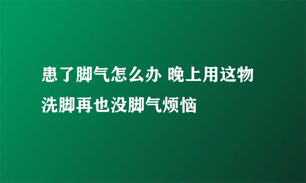 患了脚气怎么办 晚上用这物洗脚再也没脚气烦恼