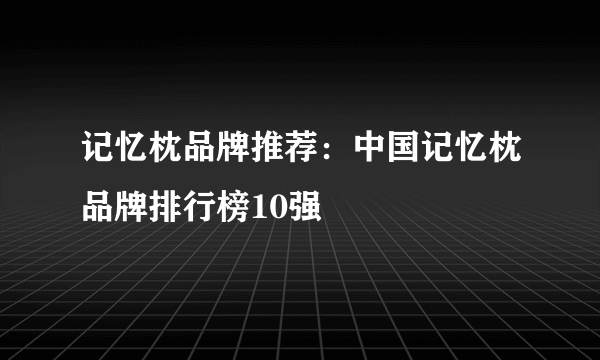 记忆枕品牌推荐：中国记忆枕品牌排行榜10强