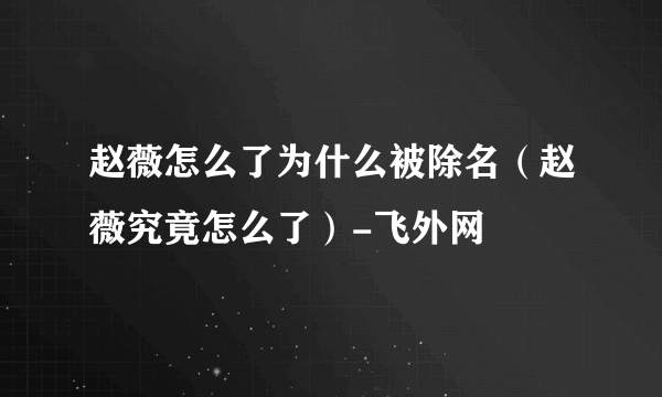 赵薇怎么了为什么被除名（赵薇究竟怎么了）-飞外网