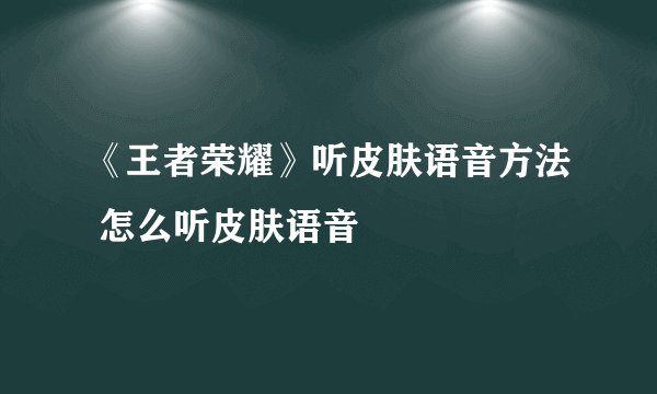 《王者荣耀》听皮肤语音方法 怎么听皮肤语音