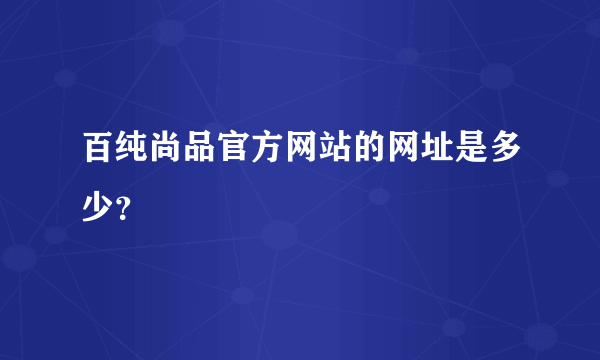 百纯尚品官方网站的网址是多少？