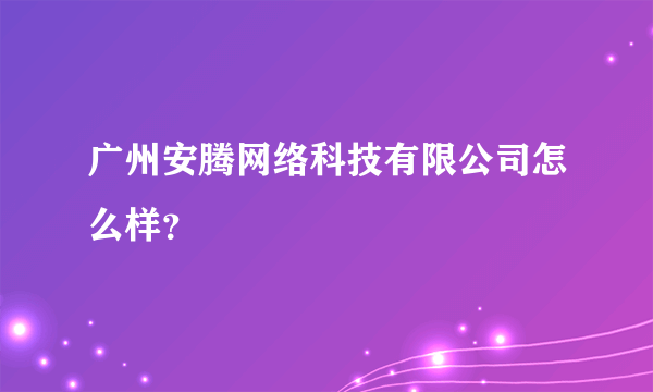 广州安腾网络科技有限公司怎么样？